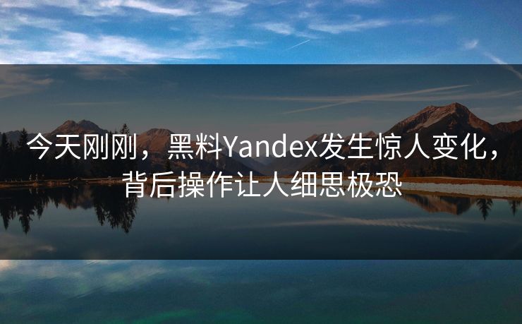 今天刚刚，黑料Yandex发生惊人变化，背后操作让人细思极恐