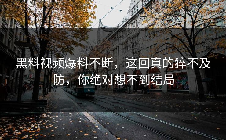 黑料视频爆料不断，这回真的猝不及防，你绝对想不到结局