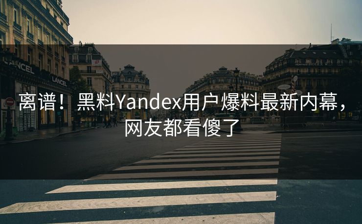 离谱！黑料Yandex用户爆料最新内幕，网友都看傻了