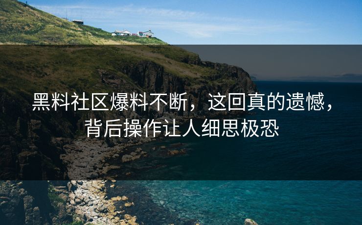 黑料社区爆料不断，这回真的遗憾，背后操作让人细思极恐