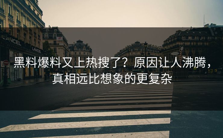 黑料爆料又上热搜了？原因让人沸腾，真相远比想象的更复杂