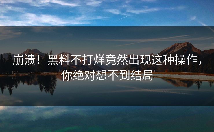 崩溃！黑料不打烊竟然出现这种操作，你绝对想不到结局