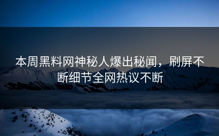本周黑料网神秘人爆出秘闻，刷屏不断细节全网热议不断