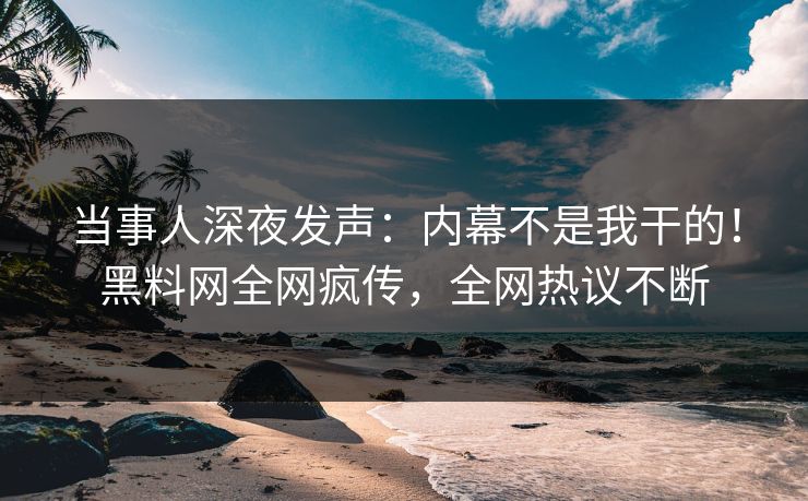 当事人深夜发声：内幕不是我干的！黑料网全网疯传，全网热议不断