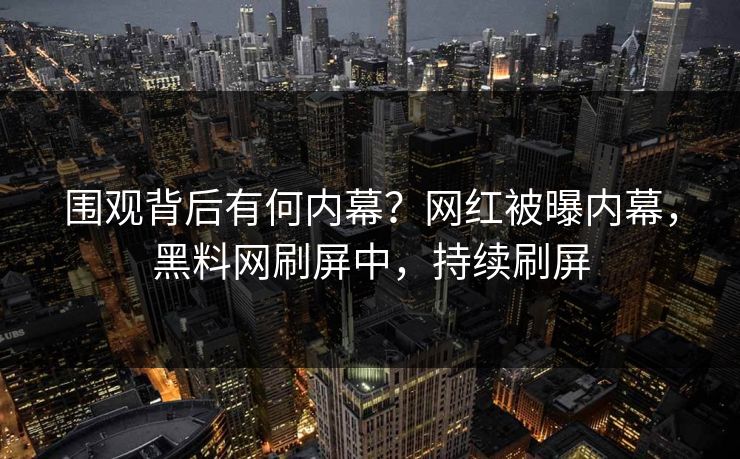 围观背后有何内幕？网红被曝内幕，黑料网刷屏中，持续刷屏