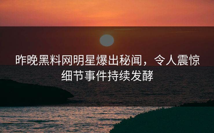 昨晚黑料网明星爆出秘闻，令人震惊细节事件持续发酵
