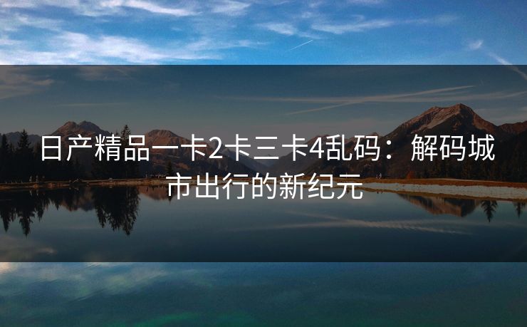 日产精品一卡2卡三卡4乱码：解码城市出行的新纪元