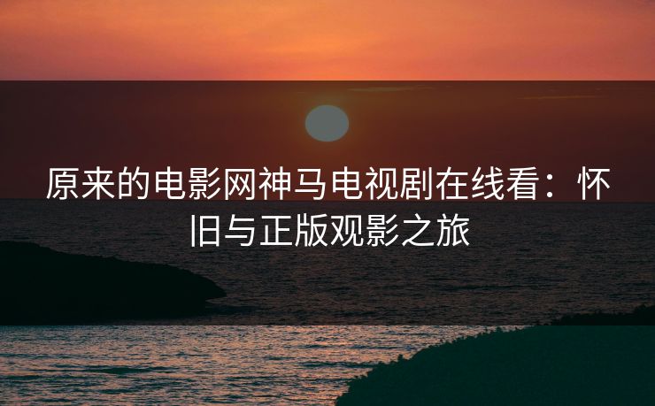 原来的电影网神马电视剧在线看：怀旧与正版观影之旅