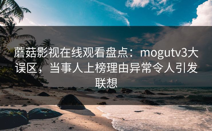 蘑菇影视在线观看盘点：mogutv3大误区，当事人上榜理由异常令人引发联想
