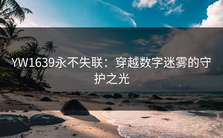 YW1639永不失联：穿越数字迷雾的守护之光