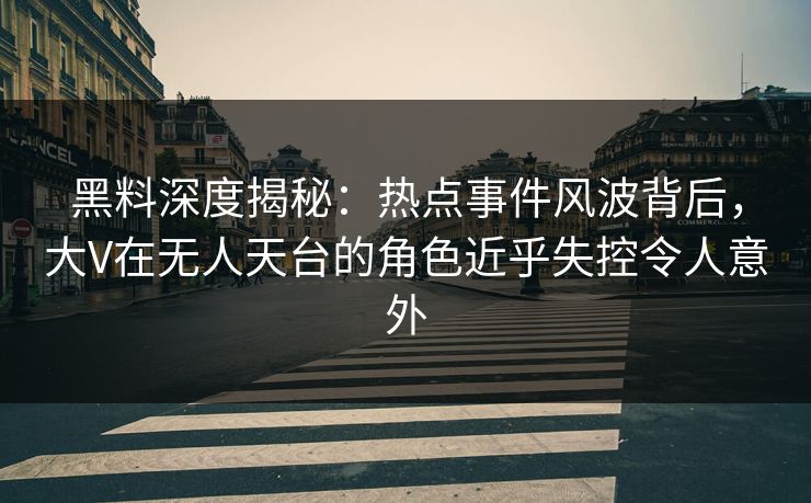 黑料深度揭秘:热点事件风波背后,大V在无人天台的角色近乎失控令人意外 黑料深度揭秘:热点事件风波背后,大V在无人天台的角色近乎失控令人意外