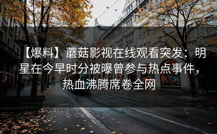 【爆料】蘑菇影视在线观看突发：明星在今早时分被曝曾参与热点事件，热血沸腾席卷全网