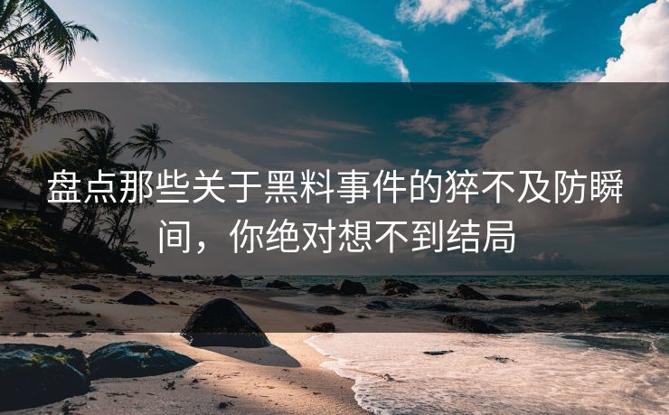 盘点那些关于黑料事件的猝不及防瞬间，你绝对想不到结局