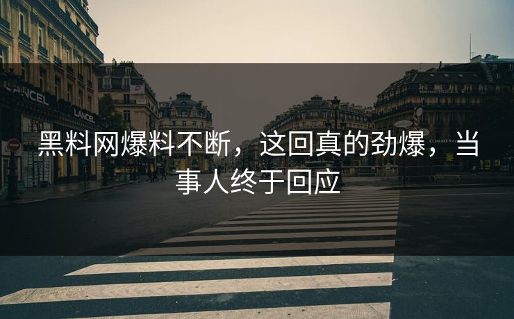 黑料网爆料不断，这回真的劲爆，当事人终于回应