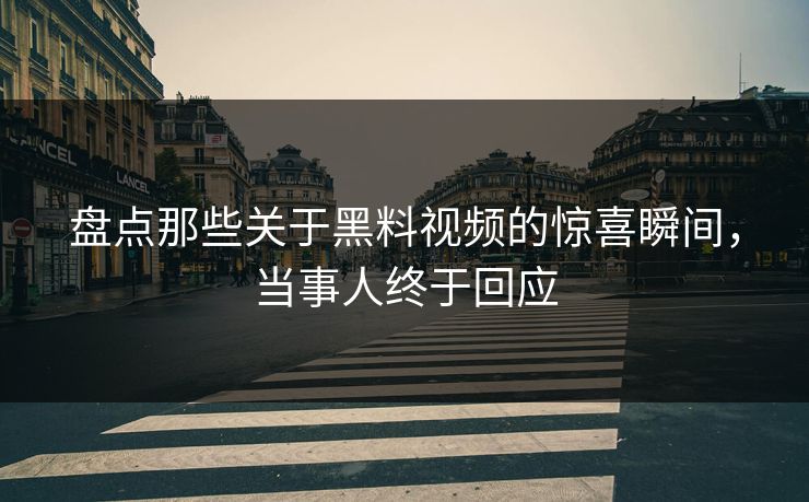 盘点那些关于黑料视频的惊喜瞬间，当事人终于回应