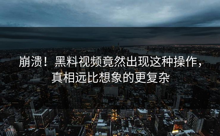 崩溃！黑料视频竟然出现这种操作，真相远比想象的更复杂