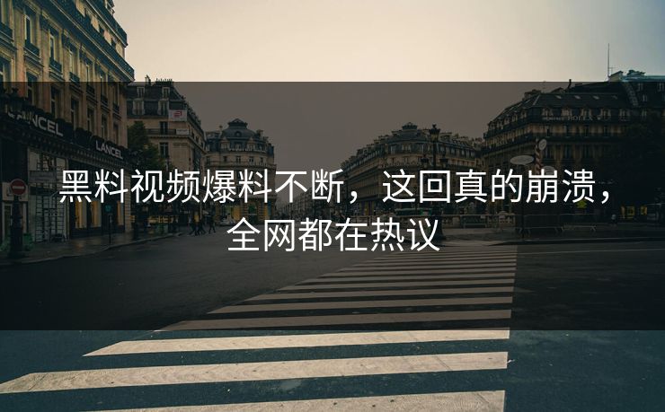 黑料视频爆料不断，这回真的崩溃，全网都在热议