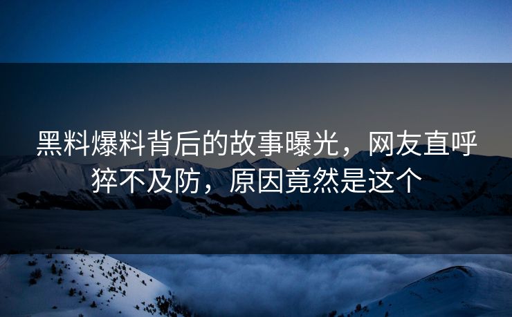黑料爆料背后的故事曝光，网友直呼猝不及防，原因竟然是这个