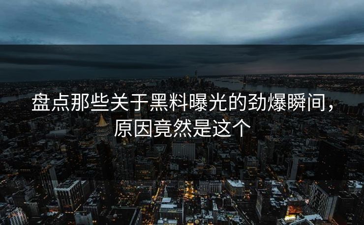 盘点那些关于黑料曝光的劲爆瞬间，原因竟然是这个