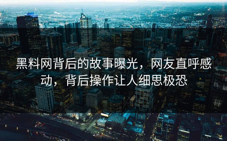 黑料网背后的故事曝光，网友直呼感动，背后操作让人细思极恐