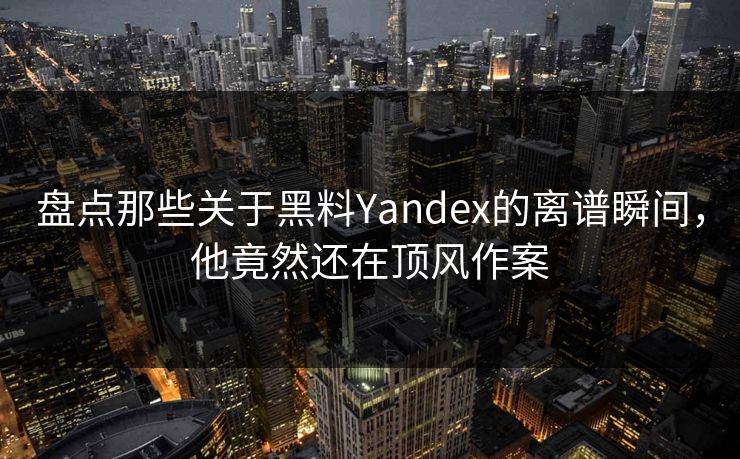 盘点那些关于黑料Yandex的离谱瞬间，他竟然还在顶风作案