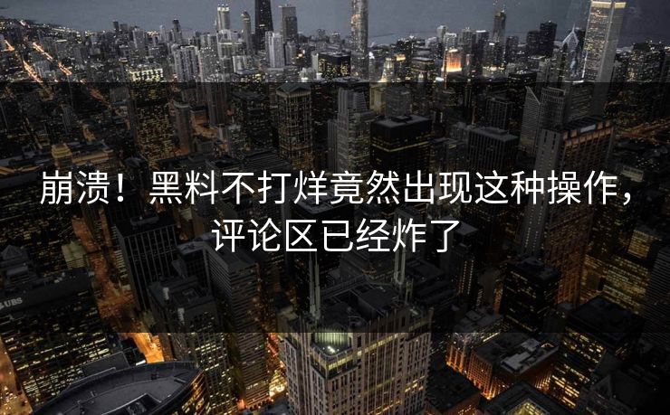 崩溃！黑料不打烊竟然出现这种操作，评论区已经炸了
