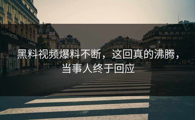 黑料视频爆料不断，这回真的沸腾，当事人终于回应