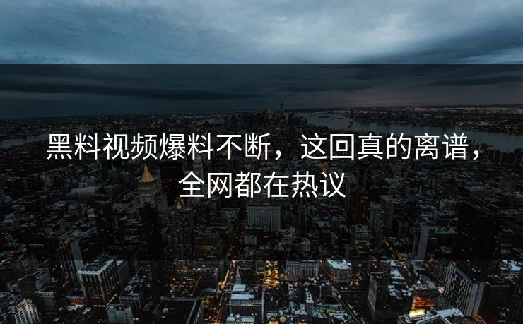黑料视频爆料不断，这回真的离谱，全网都在热议