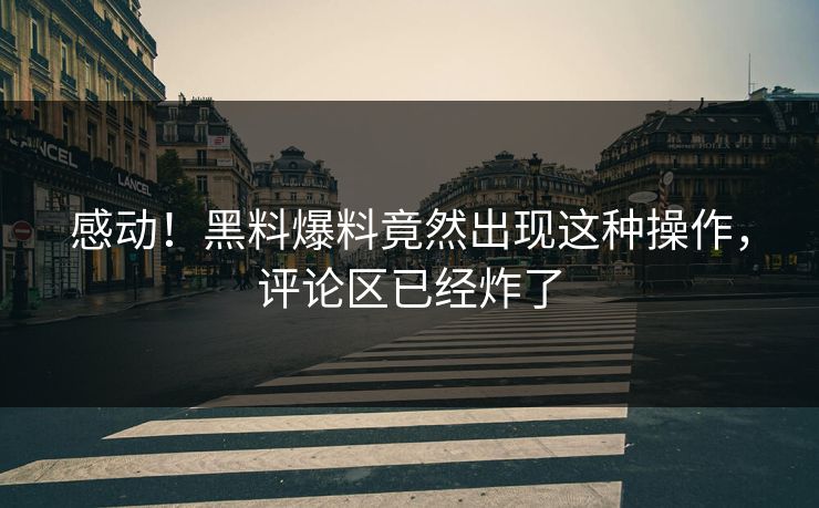 感动！黑料爆料竟然出现这种操作，评论区已经炸了