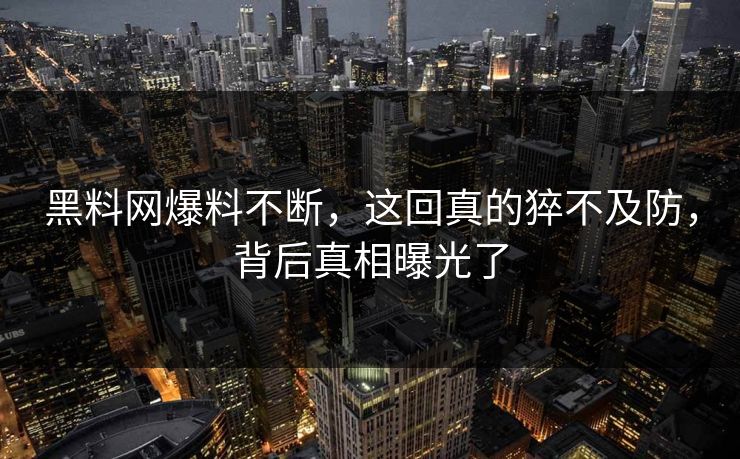 黑料网爆料不断，这回真的猝不及防，背后真相曝光了
