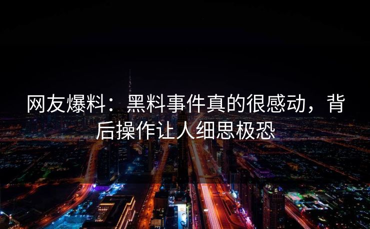 网友爆料：黑料事件真的很感动，背后操作让人细思极恐