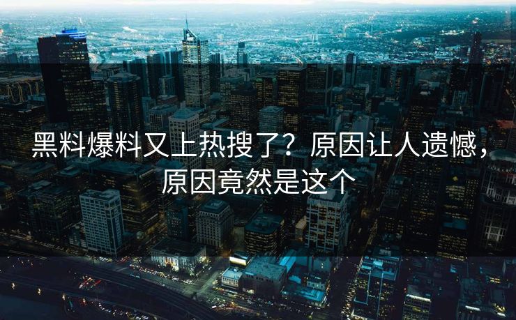 黑料爆料又上热搜了？原因让人遗憾，原因竟然是这个