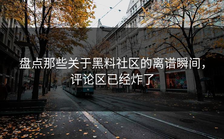 盘点那些关于黑料社区的离谱瞬间，评论区已经炸了