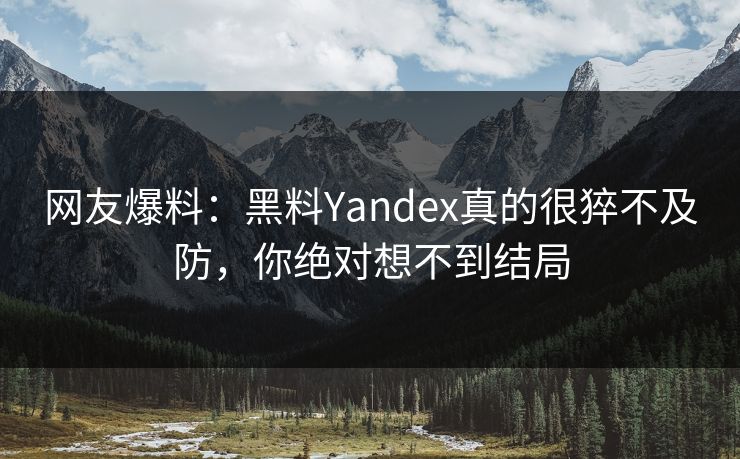 网友爆料：黑料Yandex真的很猝不及防，你绝对想不到结局