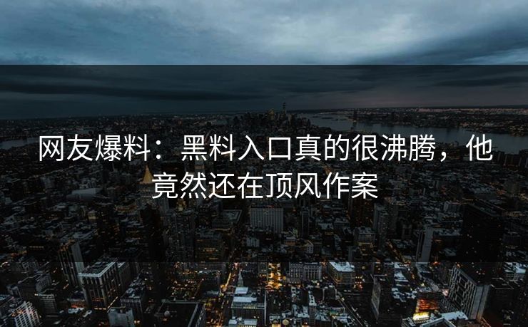 网友爆料：黑料入口真的很沸腾，他竟然还在顶风作案