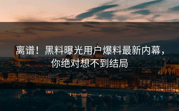 离谱！黑料曝光用户爆料最新内幕，你绝对想不到结局