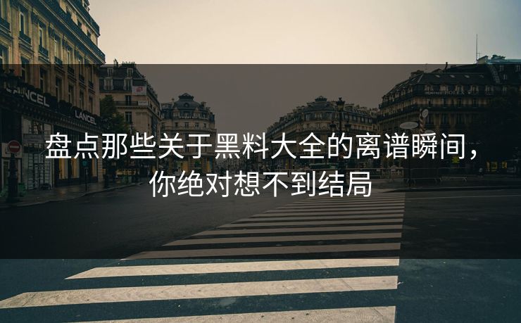 盘点那些关于黑料大全的离谱瞬间，你绝对想不到结局