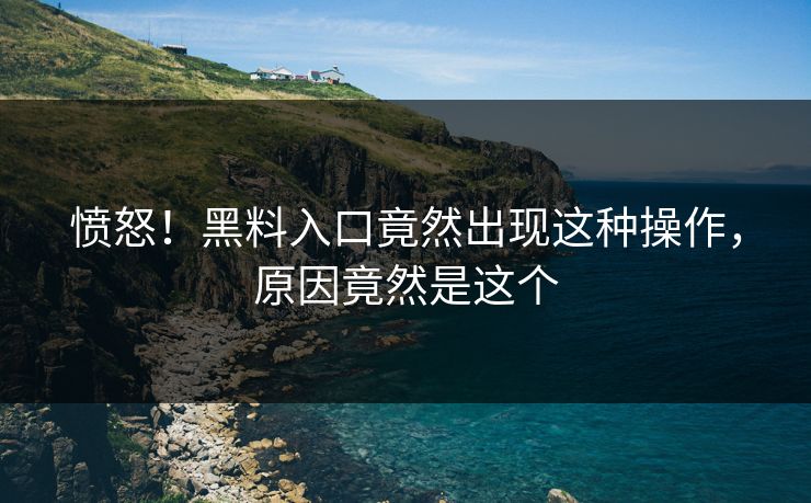 愤怒！黑料入口竟然出现这种操作，原因竟然是这个