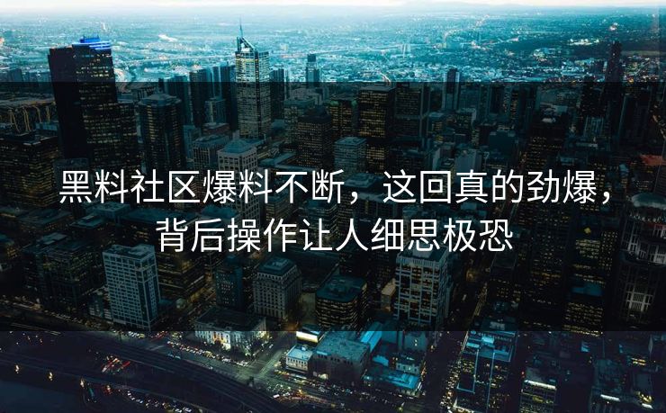 黑料社区爆料不断，这回真的劲爆，背后操作让人细思极恐