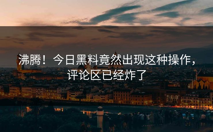 沸腾！今日黑料竟然出现这种操作，评论区已经炸了