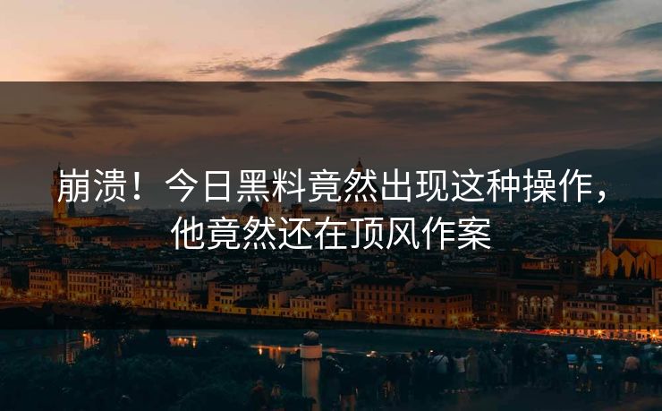 崩溃！今日黑料竟然出现这种操作，他竟然还在顶风作案