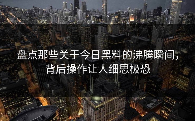 盘点那些关于今日黑料的沸腾瞬间，背后操作让人细思极恐