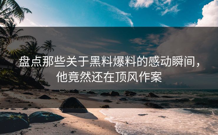 盘点那些关于黑料爆料的感动瞬间，他竟然还在顶风作案
