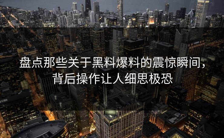 盘点那些关于黑料爆料的震惊瞬间，背后操作让人细思极恐