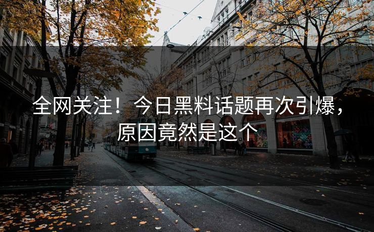 全网关注！今日黑料话题再次引爆，原因竟然是这个