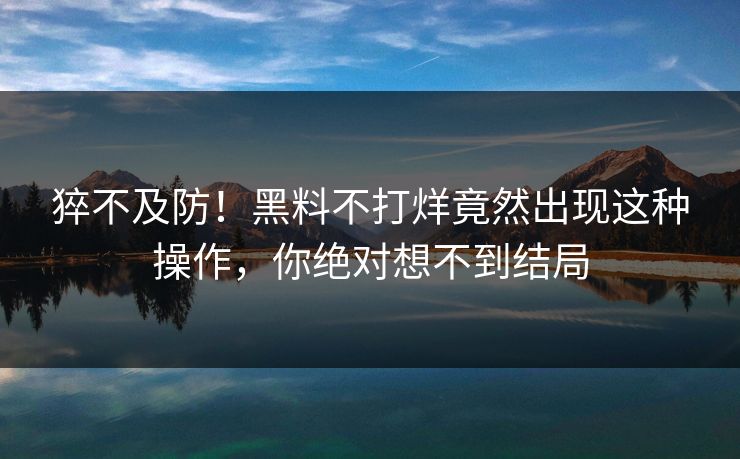 猝不及防！黑料不打烊竟然出现这种操作，你绝对想不到结局