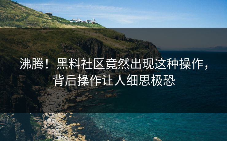 沸腾！黑料社区竟然出现这种操作，背后操作让人细思极恐