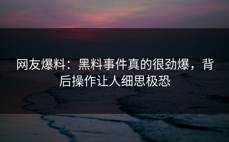 网友爆料：黑料事件真的很劲爆，背后操作让人细思极恐