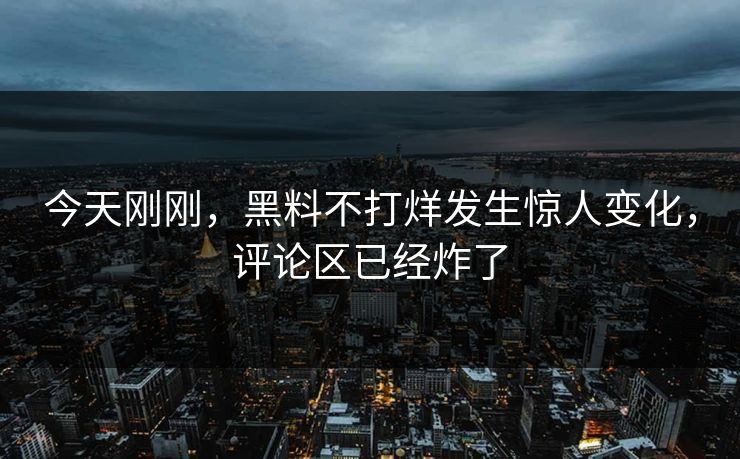 今天刚刚，黑料不打烊发生惊人变化，评论区已经炸了