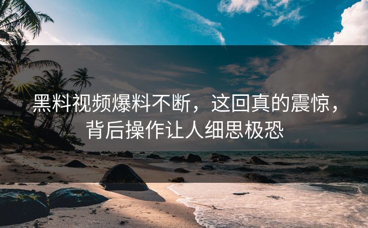 黑料视频爆料不断，这回真的震惊，背后操作让人细思极恐
